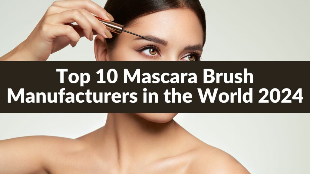 Top 10 Mascara Brush Manufacturers in the World 2024