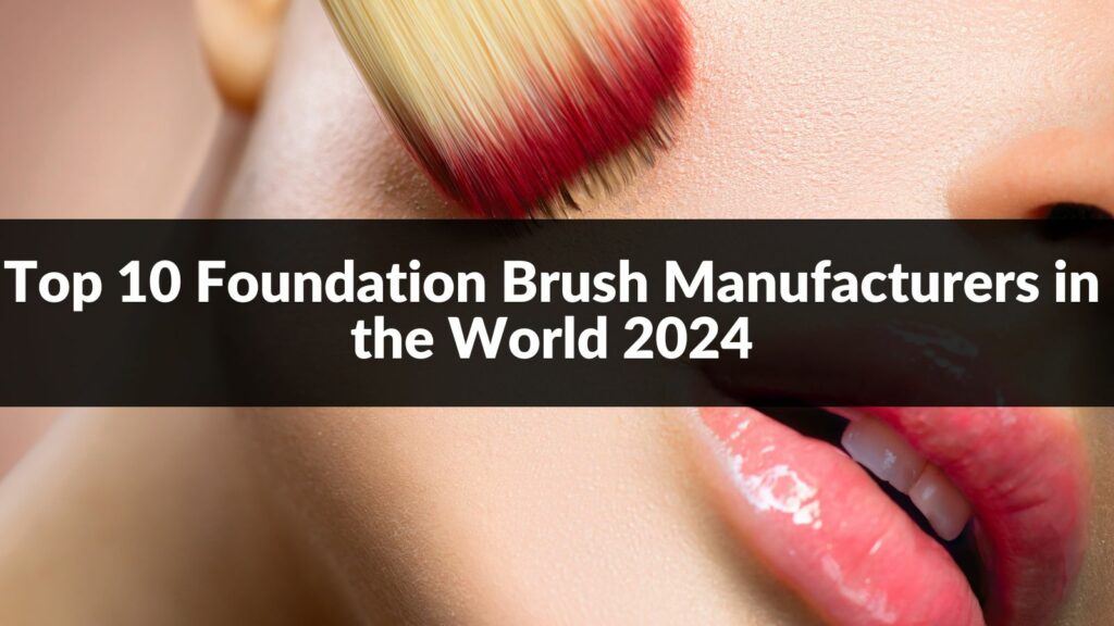 Top 10 Foundation Brush Manufacturers in the World 2024