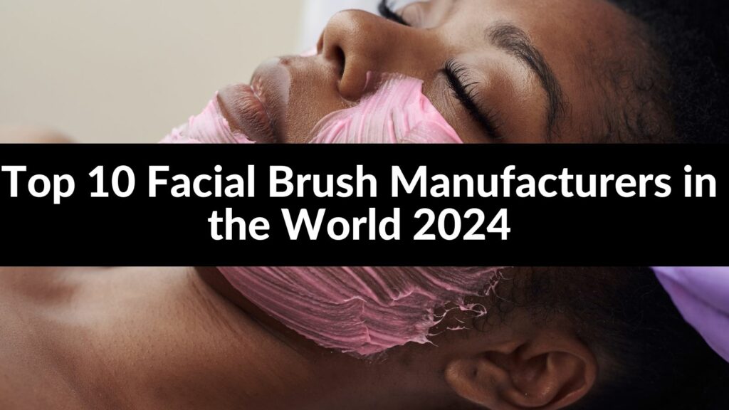 Top 10 Facial Brush Manufacturers in the World 2024